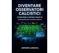 DIVENTARE OSSERVATORI CALCISTICI: Attraverso il metodo Talent ID - Guida pratica per lo scouting professionale nel calcio moderno