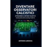 DIVENTARE OSSERVATORI CALCISTICI: Attraverso il metodo Talent ID - Guida pratica per lo scouting professionale nel calcio moderno