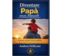 Diventare Papà (senza manuale): Il metodo reale per trovare equilibrio anche quando sei stanco e sempre di corsa