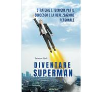 DIVENTARE SUPERMAN: STRATEGIE E TECNICHE PER IL SUCCESSO E LA REALIZZAZIONE PERSONALE
