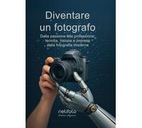 Diventare un fotografo: dalla passione alla professione: tecnica visione e impresa della fotografia moderna