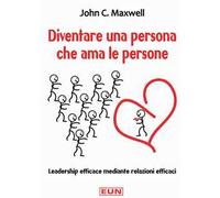 Diventare una persona che ama le persone. Leadership efficace mediante relazioni efficaci