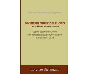 Diventare Vigile del Fuoco - Una guida tra manuale e realtà: capire, scegliere e vivere con consapevolezza la professione di Vigile del Fuoco