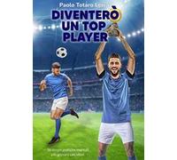 Diventerò un top player. Strategie pratiche mentali per giovani calciatori. Ediz. integrale