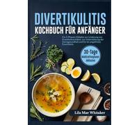 DIVERTIKULITIS KOCHBUCH FÜR ANFÄNGER: Ein 3-Phasen-Diätplan zur Linderung von Krankheitsschüben, zur Unterstützung der Darmgesundheit und für ein angstfreies Esserlebnis