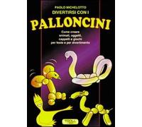 Divertirsi con i palloncini. Come creare animali, oggetti, cappelli e giochi per feste e per divertimento