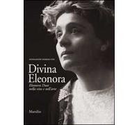 Divina Eleonora. Eleonora Duse nella vita e nell'arte