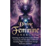 Divine Feminine Energy: Unlocking the Power of the Goddess Within, Connecting with Your Spirit Guides, and Accessing Higher Consciousness through Meditation and Prayer