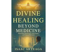 Divine Healing Beyond Medicine: Miraculous Recoveries, God's Grace, and Impossible Cures When Faith Meets Medical Science Through Spiritual Intervention and Extraordinary Survival