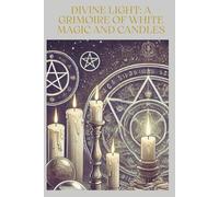 DIVINE LIGHT: A GRIMOIRE OF WHITE MAGIC AND CANDLES
