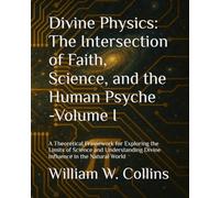 Divine Physics: The Intersection of Faith, Science, and the Human Psyche: A Theoretical Framework for Exploring the Limits of Science and Understanding Divine Influence in the Natural World