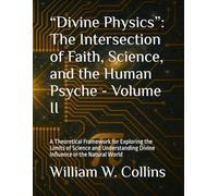 “Divine Physics”: The Intersection of Faith, Science, and the Human Psyche - Volume II: A Theoretical Framework for Exploring the Limits of Science ... Divine Influence in the Natural World