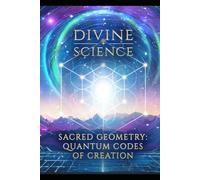 Divine Science: Sacred Geometry : Quantum Codes Of Creation