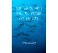 Diving Logbook: Scuba Diving Log Book - Log 200 Dives - Don't Ask Me Why I Dive. Ask Yourself Why You Don't. 6x9" - 2 Dives Per Page - Diving Diary or Journal