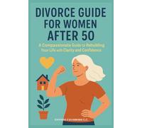 DIVORCE GUIDE FOR WOMEN AFTER 50: A Compassionate Guide to Rebuilding Your Life with Clarity and Confidence