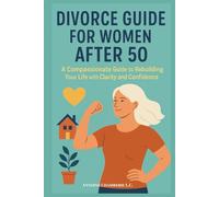 DIVORCE GUIDE FOR WOMEN AFTER 50: A Compassionate Guide to Rebuilding Your Life with Clarity and Confidence
