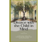 Divorce with the Child in Mind: A Practical Guide for Parents Before, During and After Separation: 1