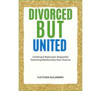 DIVORCED BUT UNITED: Creating A Balanced, Respectful Parenting Relationship Post-Divorce
