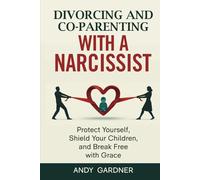 Divorcing and Co-parenting with a Narcissist: Protect Yourself, Shield Your Children, and Break Free with Grace