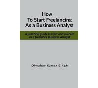 Diwakar Kumar Singh How to Start Freelancing as a Business Analyst (Tascabile)