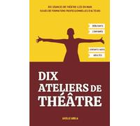 Dix Ateliers de Théâtre: Dix séances de théâtre clés en main issues de formations professionnelles d'acteurs