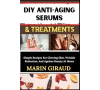 DIY ANTI-AGING SERUMS & TREATMENTS: Simple Recipes For Glowing Skin, Wrinkle Reduction, And Ageless Beauty At Home