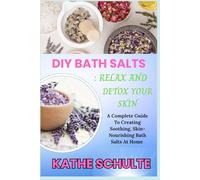 DIY BATH SALTS : RELAX AND DETOX YOUR SKIN: A Complete Guide To Creating Soothing, Skin-Nourishing Bath Salts At Home