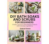DIY BATH SOAKS AND SCRUBS FOR BEGINNERS: Create Luxurious, Plant-Based Products with Everyday Ingredients