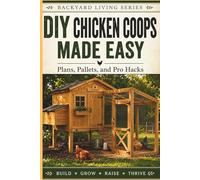 DIY Chicken Coops Made Easy: Plans, Pallets, Pro Hacks, and Everything You Need to Successfully Raise Backyard Chickens
