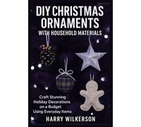 DIY CHRISTMAS ORNAMENTS WITH HOUSEHOLD MATERIALS: Craft Stunning Holiday Decorations on a Budget Using Everyday Items