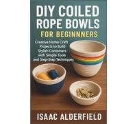 DIY COILED ROPE BOWLS FOR BEGINNERS: Creative Home Craft Projects to Build Stylish Containers with Simple Tools and Step-by-Step Techniques