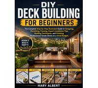 DIY Deck Building for Beginners: The Complete Step-by-Step Illustrated Guide to Designing, Permitting, Framing, Expert Installation Tips, Building ... Professional-Grade Decks on a Small Budget