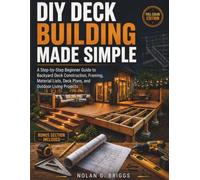 DIY DECK BUILDING MADE SIMPLE: A Step-by-Step Beginner Guide to Backyard Deck Construction, Framing, Material Lists, Deck Plans, and Outdoor Living Projects