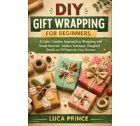 DIY GIFT WRAPPING FOR BEGINNERS: A Calm, Creative Approach to Wrapping with Simple Materials - Modern Techniques, Thoughtful Details, and 25 Projects for Every Occasion