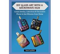 DIY GLASS ART WITH A MICROWAVE KILN: Create Jewelry, Cabochons & Decorative Pieces in Just Minutes from Home