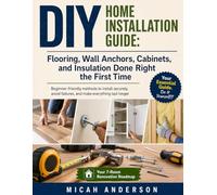 DIY Home Installation Guide: Flooring, Wall Anchors, Cabinets, and Insulation Done Right the First Time: Beginner-friendly methods to install securely, avoid failures, and make everything last longer