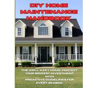 DIY Home Maintenance Handbook: The Well-Kept Home: Protect Your Biggest Investment With Proactive Guidelines For Every Season