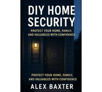 DIY Home Security: The Practical User Guide: Step-by-Step Instructions to Protect Your Home, Family, and Valuables - Without Expensive Systems