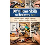 DIY & Home Skills for Beginners - Part 2: Practical Repairs, Simple Upgrades, and the Confidence to Fix What Matters
