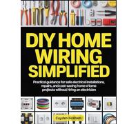 DIY HOME WIRING SIMPLIFIED: Practical Guidance for Safe Electrical Installations, Repairs, and Cost-Saving Home Projects Without Hiring an Electrician