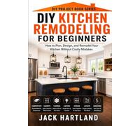 DIY Kitchen Remodeling and Renovations for Beginners: How to Plan, Design, Budget, and Remodel Your Kitchen Without Costly Mistakes