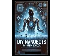 DIY Nanobots: The Ultimate Guide to Building Tiny Machines for Medicine, Industry, and Innovation: 2