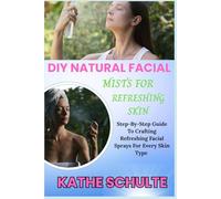 DIY NATURAL FACIAL MISTS FOR REFRESHING SKIN: Step-By-Step Guide To Crafting Refreshing Facial Sprays For Every Skin Type