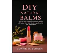 DIY NATURAL LIP BALMS: Step-By-Step Guide To Creating Hydrating, All-Natural Care With Simple Ingredients For Soft, Smooth Lips