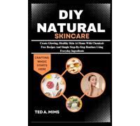 DIY NATURAL SKINCARE: Create Glowing, Healthy Skin At Home With Chemical-Free Recipes And Simple Step-By-Step Routines Using Everyday Ingredients