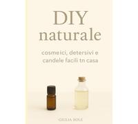 DIY naturale: cosmetici, detersivi e candele facili fatti in casa: Ricette semplici ed ecologiche per prendersi cura del corpo, della casa e dell’ambiente