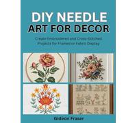 DIY NEEDLE ART FOR DECOR: Create Embroidered and Cross-Stitched Projects for Framed or Fabric Display