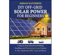 DIY OFF-GRID SOLAR POWER FOR BEGINNERS: A Step-by-Step Manual for Building, Installing, and Maintaining Energy Systems in Tiny Apartments, RVs, Vans, and Boats: 1