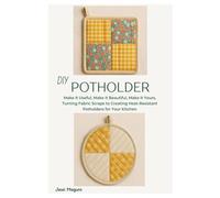 DIY Potholder: Make It Useful, Make It Beautiful, Make It Yours, Turning Fabric Scraps to Creating Heat-Resistant Potholders for Your Kitchen