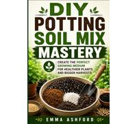 DIY POTTING SOIL MIX MASTERY: Create the Perfect Growing Medium for Healthier Plants and Bigger Harvests